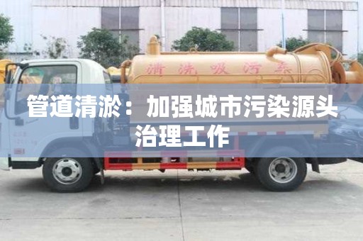 管道清淤：加強(qiáng)城市污染源頭治理工作