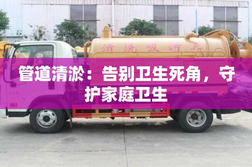 管道清淤：告別衛生死角，守護家庭衛生