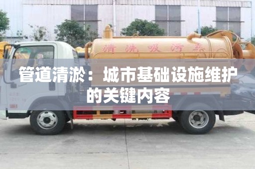 管道清淤：城市基礎設施維護的關鍵內容
