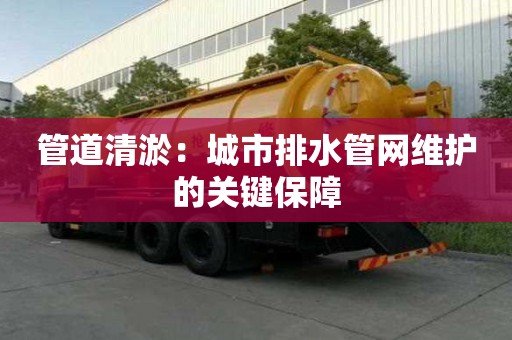 管道清淤：城市排水管網(wǎng)維護(hù)的關(guān)鍵保障
