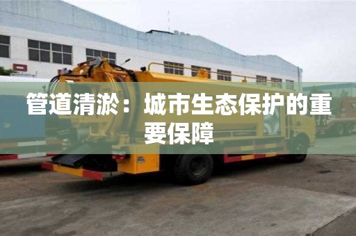 管道清淤：城市生態(tài)保護(hù)的重要保障