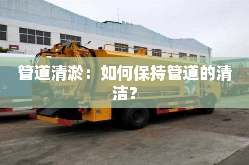 管道清淤：如何保持管道的清潔？