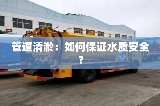 管道清淤：如何保證水質(zhì)安全？