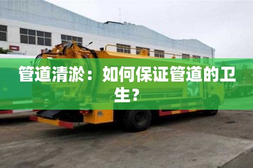 管道清淤：如何保證管道的衛(wèi)生？