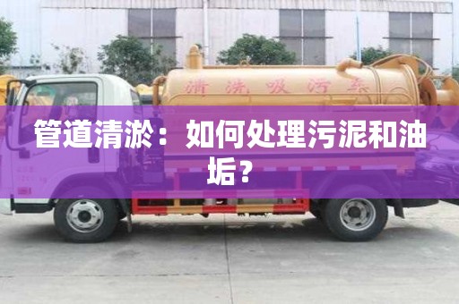 管道清淤：如何處理污泥和油垢？