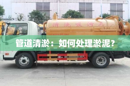 管道清淤：如何處理淤泥？