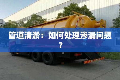 管道清淤：如何處理滲漏問題？