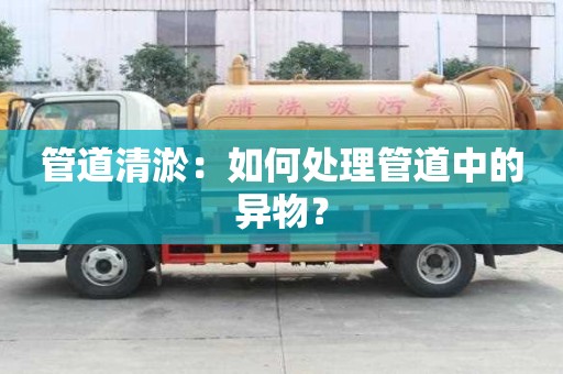 管道清淤：如何處理管道中的異物？