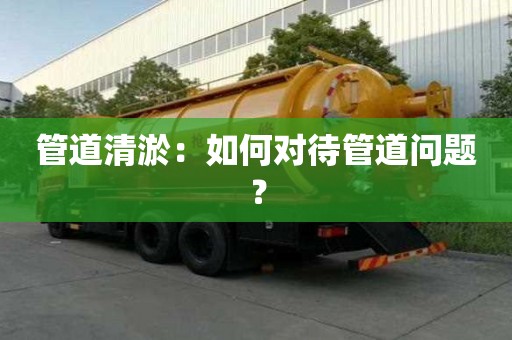管道清淤:如何對待管道問題? 管道清淤:如何對待管道問題?