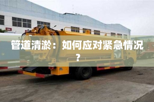 管道清淤：如何應(yīng)對緊急情況？