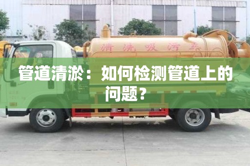管道清淤:如何檢測(cè)管道上的問題? 管道清淤:如何檢測(cè)管道上的問題?