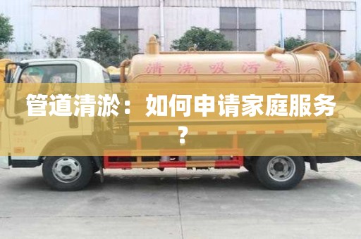 管道清淤：如何申請家庭服務？