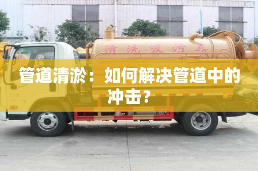 管道清淤:如何解決管道中的沖擊? 管道清淤:如何解決管道中的沖擊?