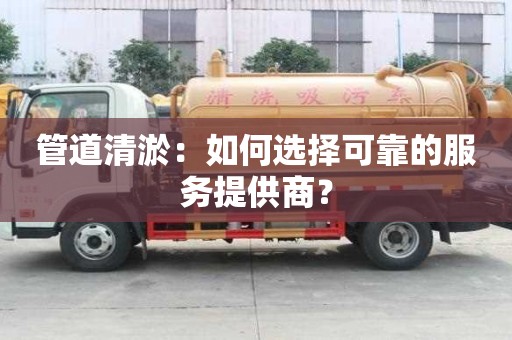 管道清淤：如何選擇可靠的服務(wù)提供商？