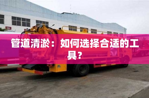 管道清淤：如何選擇合適的工具？