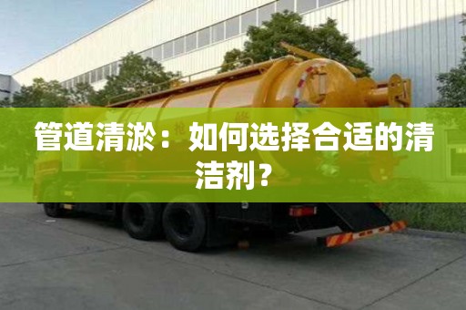 管道清淤：如何選擇合適的清潔劑？