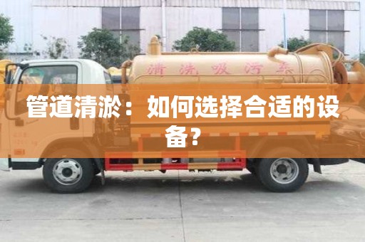 管道清淤：如何選擇合適的設(shè)備？