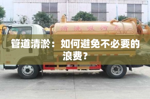 管道清淤：如何避免不必要的浪費？