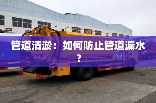 管道清淤:如何防止管道漏水? 管道清淤:如何防止管道漏水?