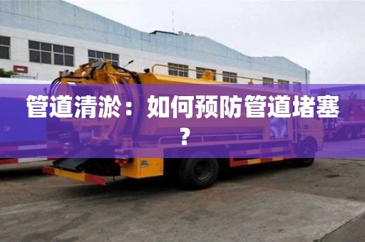 管道清淤：如何預防管道堵塞？