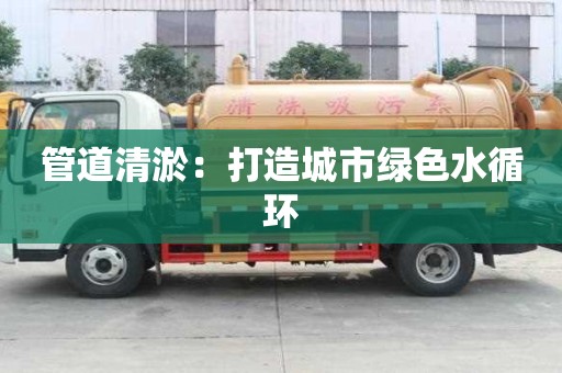 管道清淤：打造城市綠色水循環