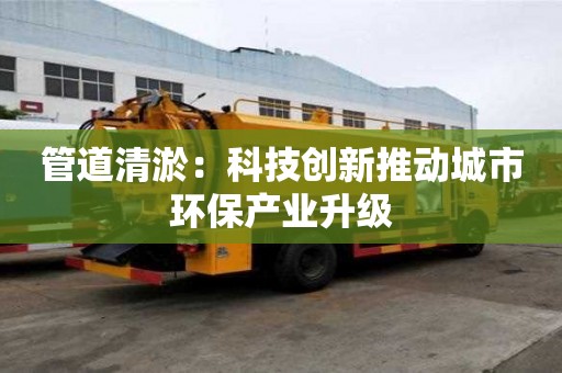 管道清淤：科技創新推動城市環保產業升級