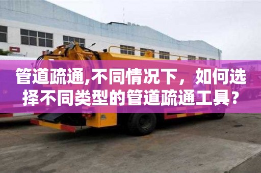 管道疏通,不同情況下，如何選擇不同類型的管道疏通工具？