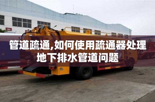 管道疏通,如何使用疏通器處理地下排水管道問題