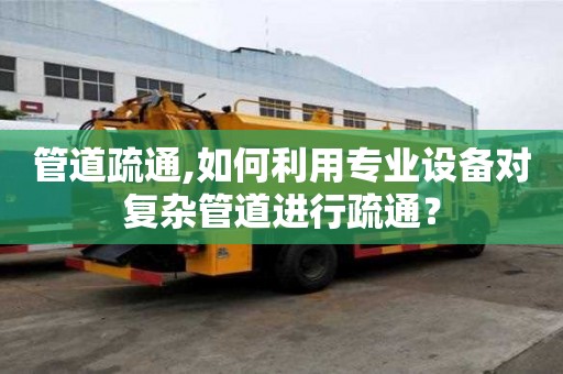 管道疏通,如何利用專業設備對復雜管道進行疏通？
