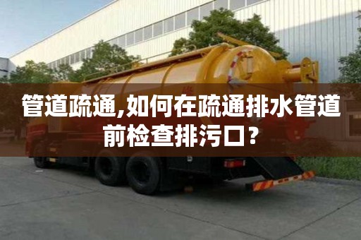 管道疏通,如何在疏通排水管道前檢查排污口？