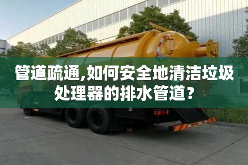 管道疏通,如何安全地清潔垃圾處理器的排水管道？