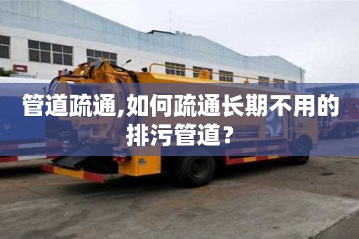 管道疏通,如何疏通長期不用的排污管道？
