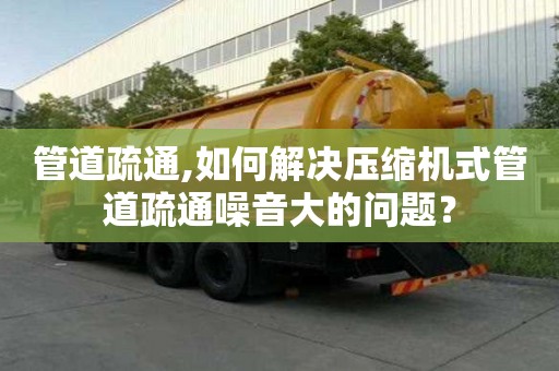 管道疏通,如何解決壓縮機式管道疏通噪音大的問題？