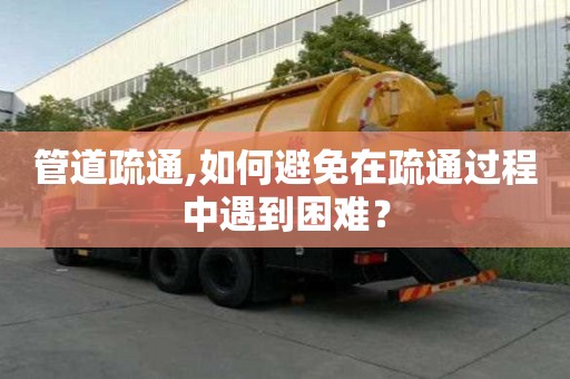 管道疏通,如何避免在疏通過程中遇到困難？