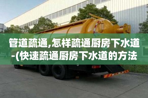 管道疏通,怎樣疏通廚房下水道-(快速疏通廚房下水道的方法)