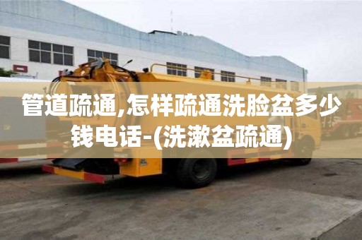 管道疏通,怎樣疏通洗臉盆多少錢電話-(洗漱盆疏通)