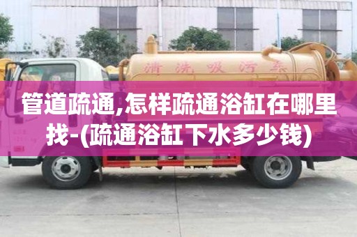 管道疏通,怎樣疏通浴缸在哪里找-(疏通浴缸下水多少錢)