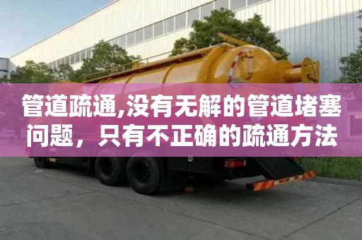 管道疏通,沒有無解的管道堵塞問題，只有不正確的疏通方法！