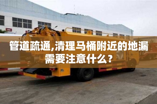 管道疏通,清理馬桶附近的地漏需要注意什么？