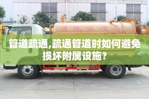 管道疏通,疏通管道時如何避免損壞附屬設施？