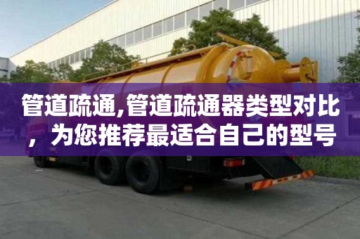 管道疏通,管道疏通器類型對比，為您推薦最適合自己的型號