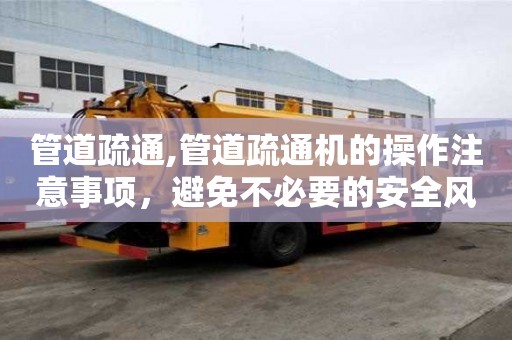 管道疏通,管道疏通機的操作注意事項，避免不必要的安全風險