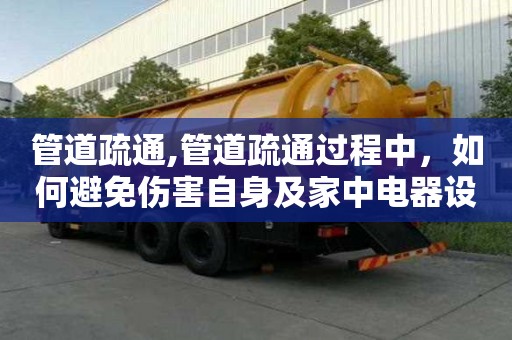 管道疏通,管道疏通過(guò)程中，如何避免傷害自身及家中電器設(shè)備？