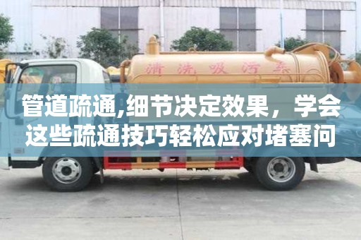管道疏通,細節決定效果，學會這些疏通技巧輕松應對堵塞問題