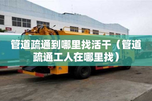 管道疏通到哪里找活干（管道疏通工人在哪里找）