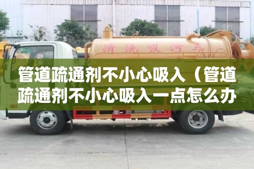 管道疏通劑不小心吸入（管道疏通劑不小心吸入一點(diǎn)怎么辦）