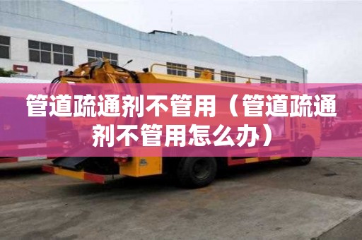 管道疏通劑不管用（管道疏通劑不管用怎么辦）