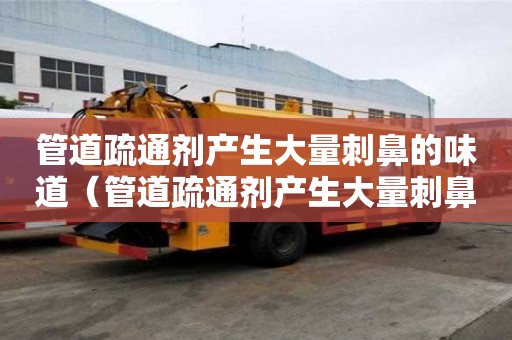 管道疏通劑產生大量刺鼻的味道（管道疏通劑產生大量刺鼻的味道怎么辦）