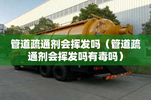 管道疏通劑會揮發嗎（管道疏通劑會揮發嗎有毒嗎）