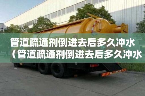 管道疏通劑倒進去后多久沖水（管道疏通劑倒進去后多久沖水好）